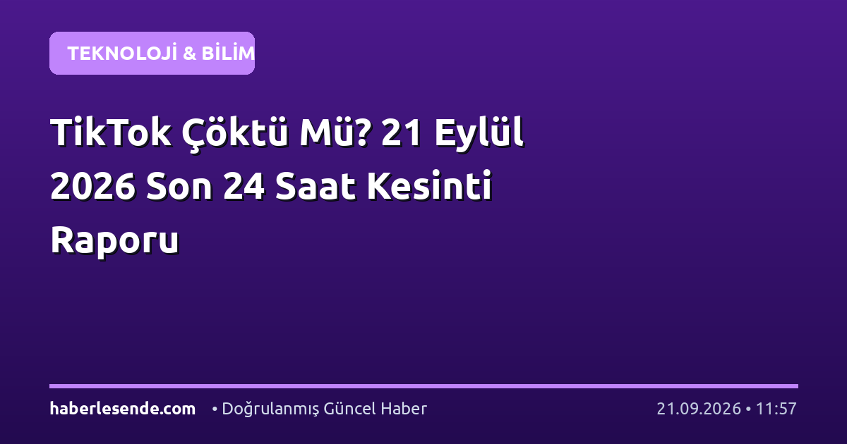 TikTok Çöktü Mü? 21 Eylül 2026 Son 24 Saat Kesinti Raporu