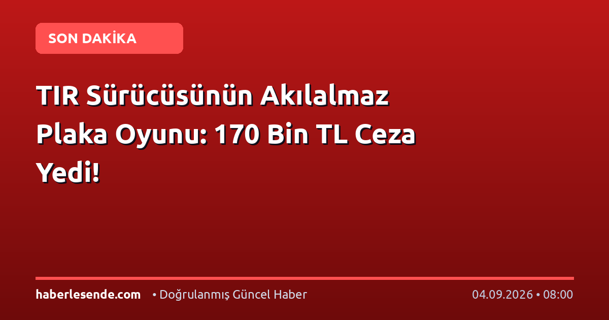 TIR Sürücüsünün Akılalmaz Plaka Oyunu: 170 Bin TL Ceza Yedi!