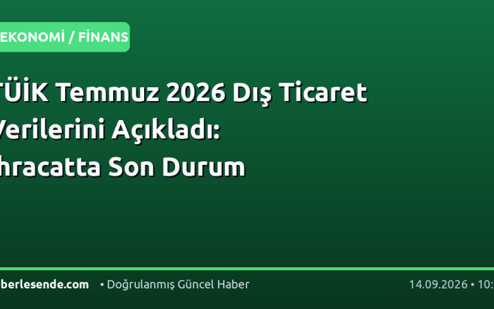 TÜİK Temmuz 2026 Dış Ticaret Verilerini Açıkladı: İhracatta Son Durum