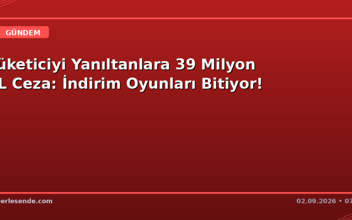 Tüketiciyi Yanıltanlara 39 Milyon TL Ceza: İndirim Oyunları Bitiyor!
