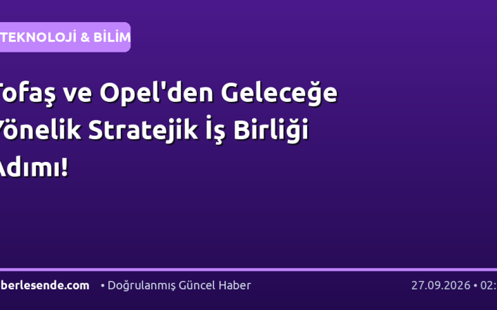 Tofaş ve Opel'den Geleceğe Yönelik Stratejik İş Birliği Adımı!