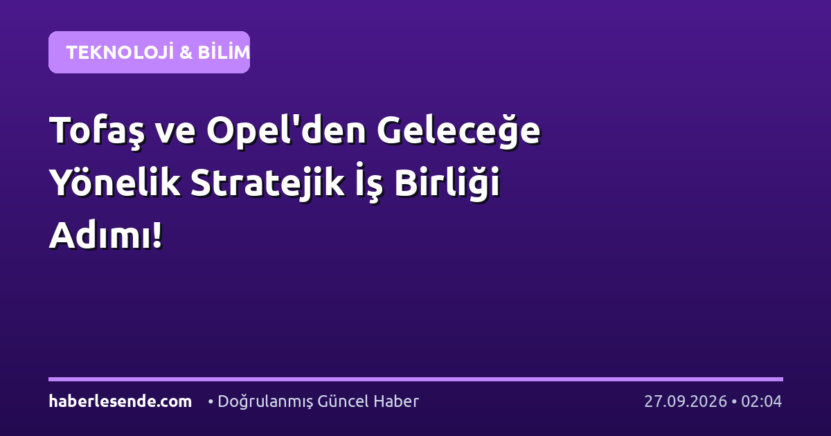 Tofaş ve Opel'den Geleceğe Yönelik Stratejik İş Birliği Adımı!