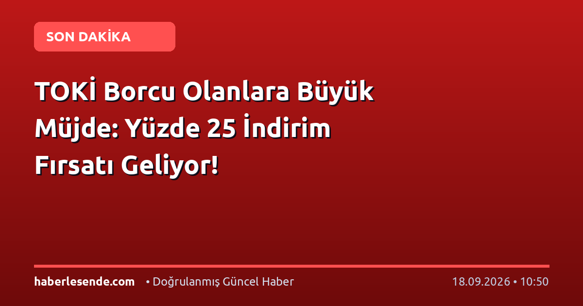 TOKİ Borcu Olanlara Büyük Müjde: Yüzde 25 İndirim Fırsatı Geliyor!