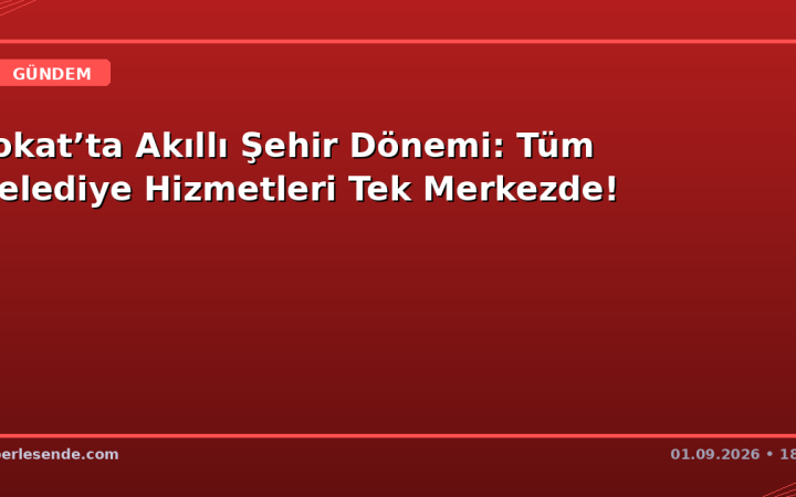 Tokat’ta Akıllı Şehir Dönemi: Tüm Belediye Hizmetleri Tek Merkezde!