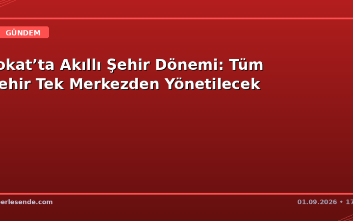 Tokat’ta Akıllı Şehir Dönemi: Tüm Şehir Tek Merkezden Yönetilecek