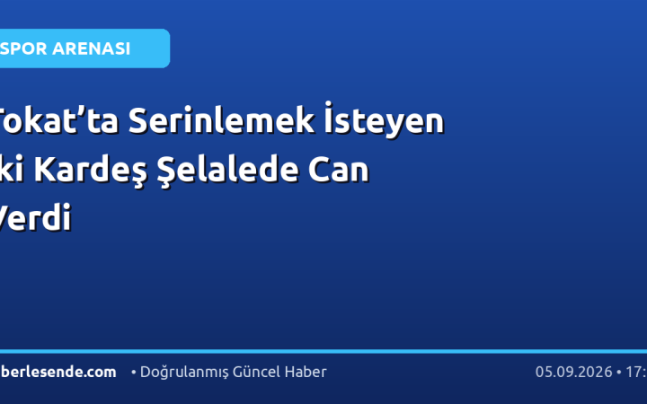 Tokat’ta Serinlemek İsteyen İki Kardeş Şelalede Can Verdi