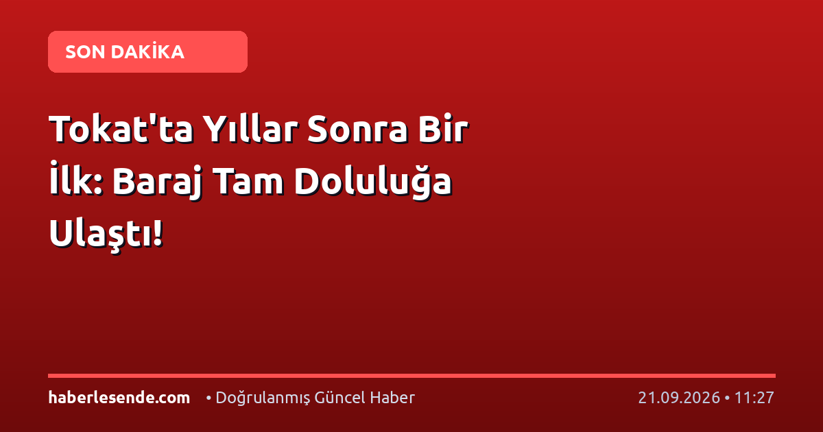Tokat'ta Yıllar Sonra Bir İlk: Baraj Tam Doluluğa Ulaştı!