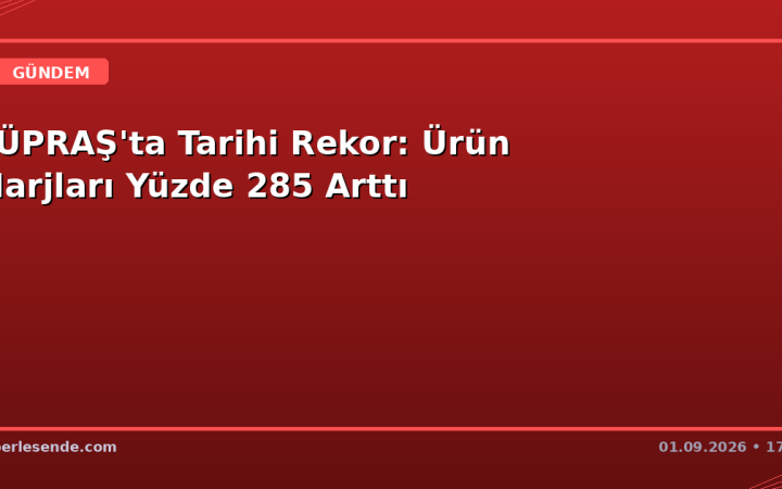 TÜPRAŞ'ta Tarihi Rekor: Ürün Marjları Yüzde 285 Arttı