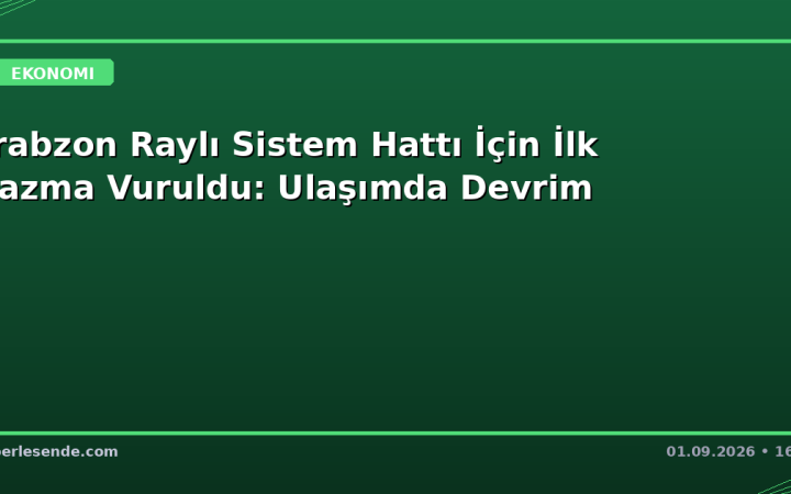 Trabzon Raylı Sistem Hattı İçin İlk Kazma Vuruldu: Ulaşımda Devrim