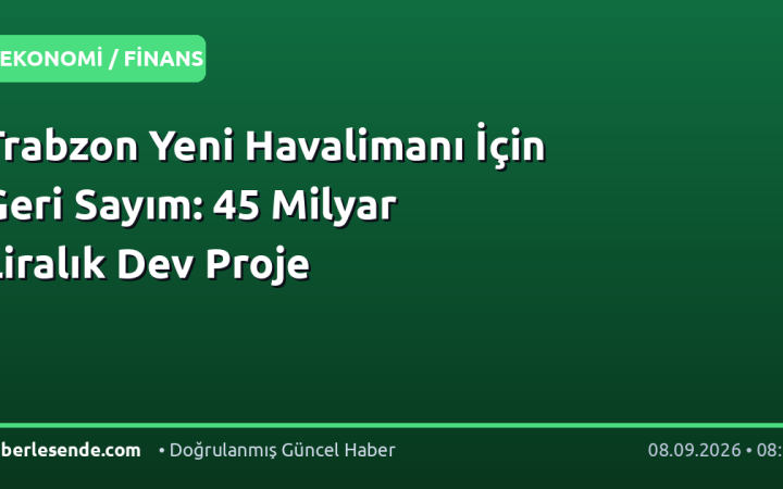 Trabzon Yeni Havalimanı İçin Geri Sayım: 45 Milyar Liralık Dev Proje