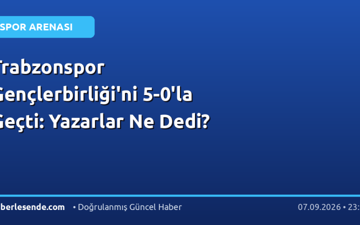 Trabzonspor Gençlerbirliği'ni 5-0'la Geçti: Yazarlar Ne Dedi?