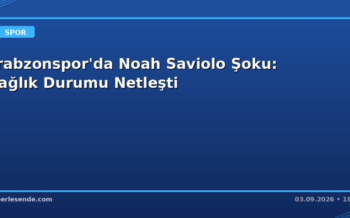 Trabzonspor'da Noah Saviolo Şoku: Sağlık Durumu Netleşti