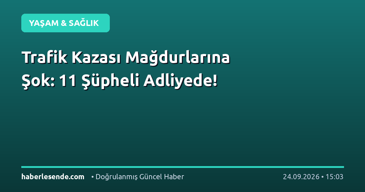 Trafik Kazası Mağdurlarına Şok: 11 Şüpheli Adliyede!