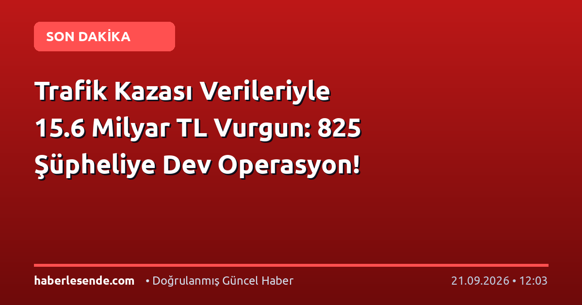 Trafik Kazası Verileriyle 15.6 Milyar TL Vurgun: 825 Şüpheliye Dev Operasyon!