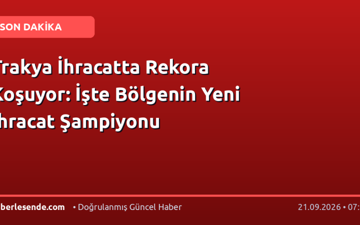 Trakya İhracatta Rekora Koşuyor: İşte Bölgenin Yeni İhracat Şampiyonu