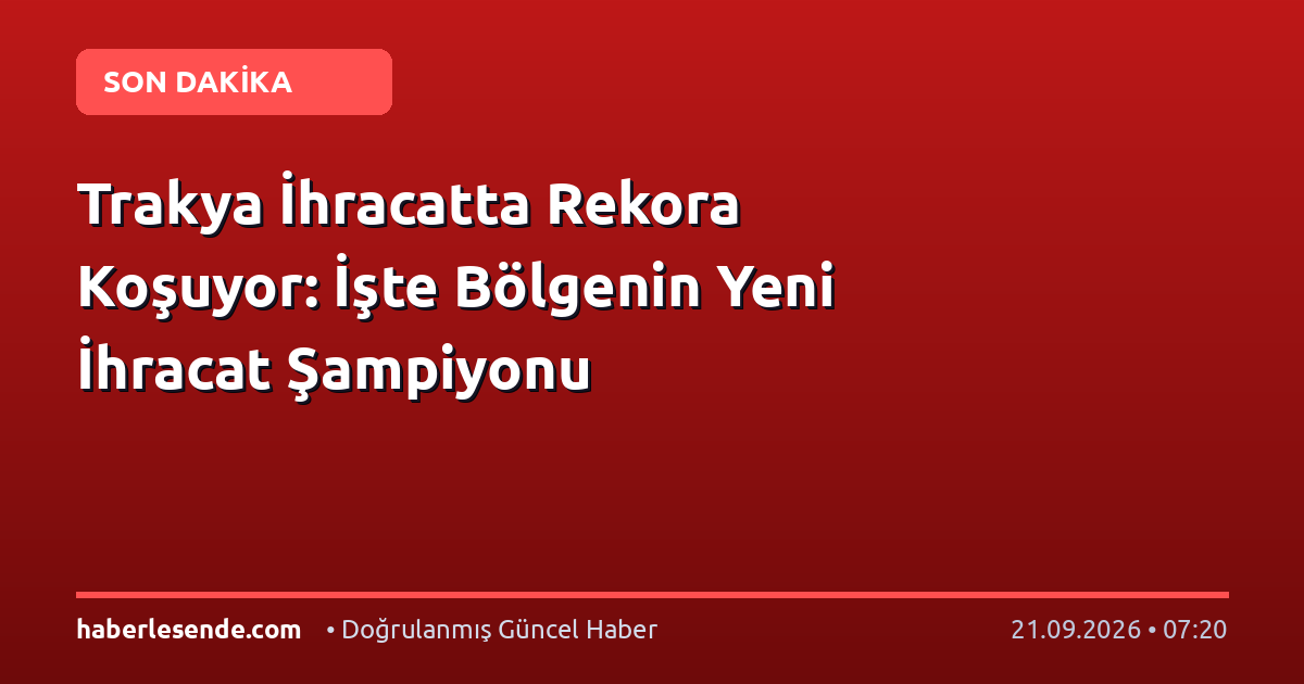 Trakya İhracatta Rekora Koşuyor: İşte Bölgenin Yeni İhracat Şampiyonu