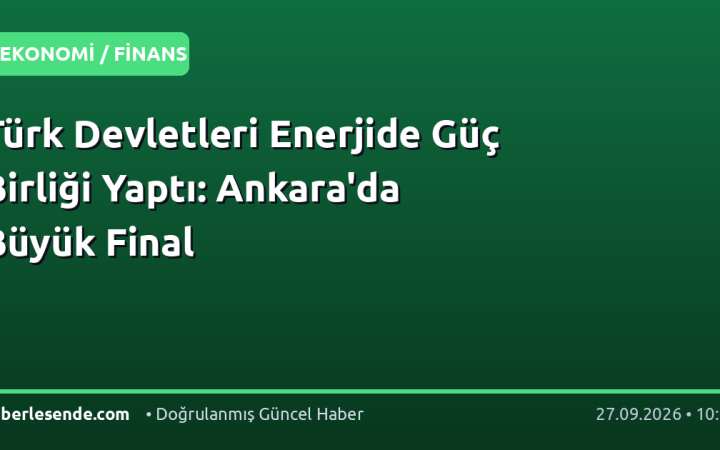 Türk Devletleri Enerjide Güç Birliği Yaptı: Ankara'da Büyük Final