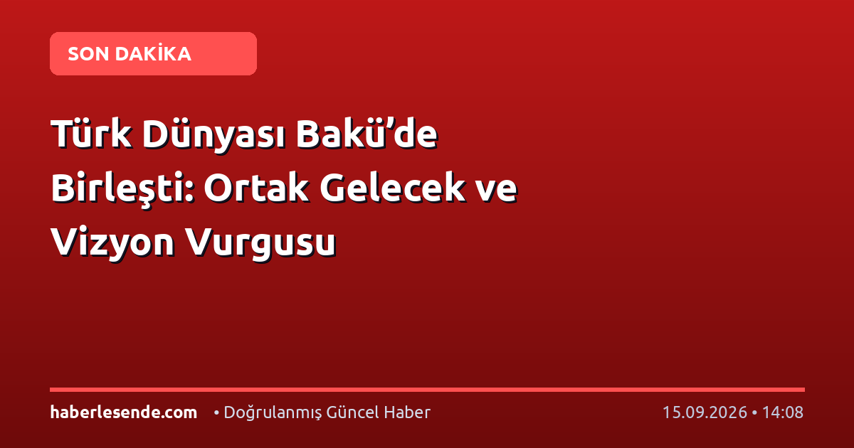 Türk Dünyası Bakü’de Birleşti: Ortak Gelecek ve Vizyon Vurgusu