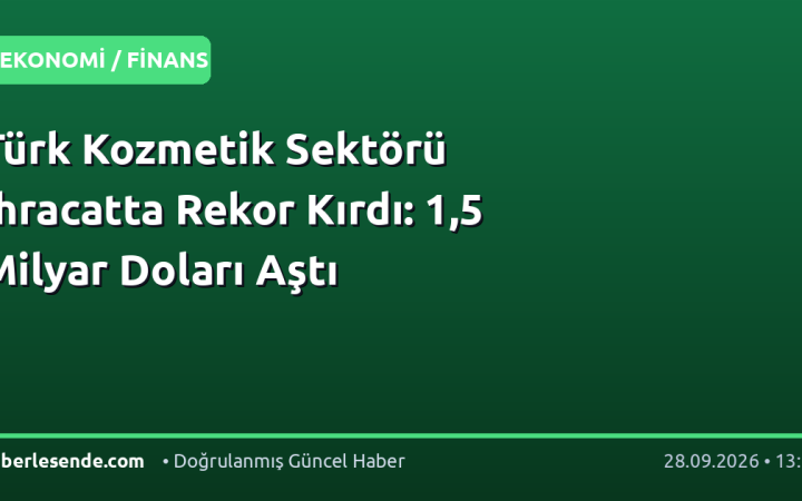 Türk Kozmetik Sektörü İhracatta Rekor Kırdı: 1,5 Milyar Doları Aştı
