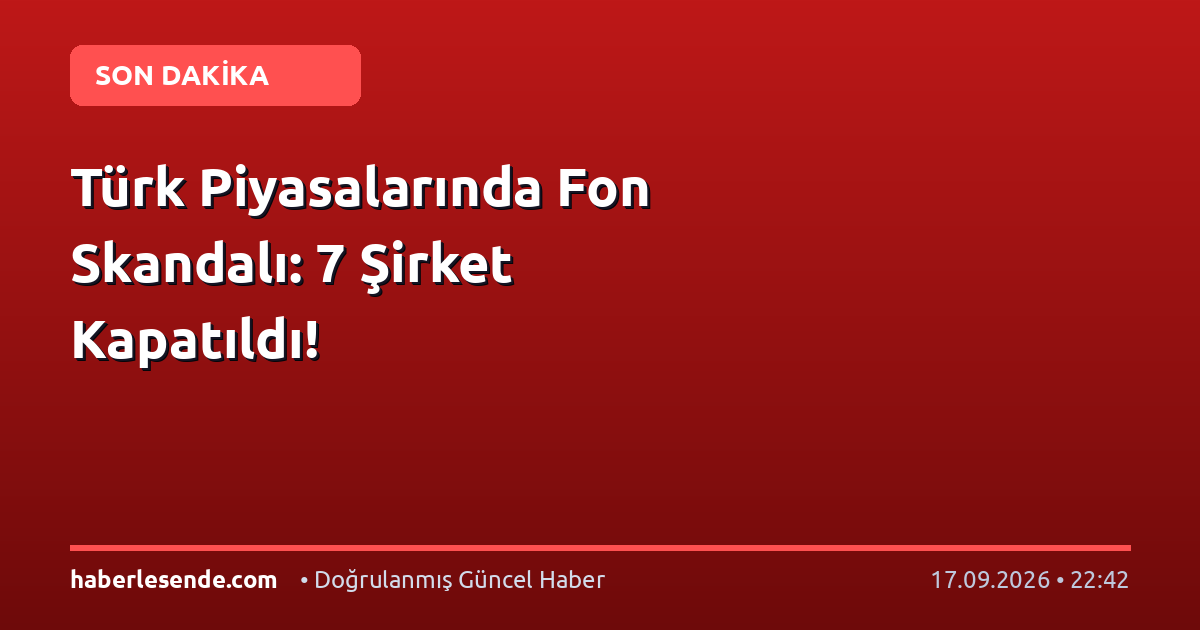 Türk Piyasalarında Fon Skandalı: 7 Şirket Kapatıldı!