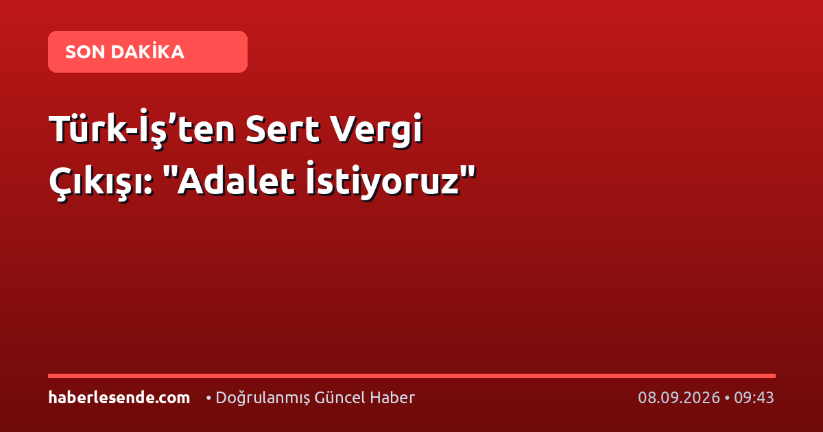 Türk-İş’ten Sert Vergi Çıkışı: "Adalet İstiyoruz"
