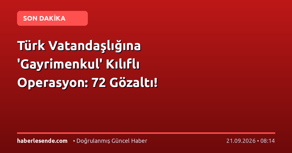 Türk Vatandaşlığına 'Gayrimenkul' Kılıflı Operasyon: 72 Gözaltı!