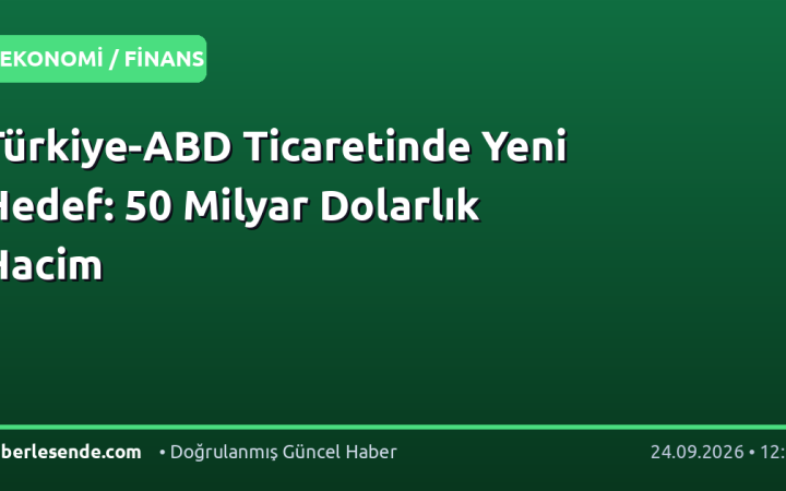 Türkiye-ABD Ticaretinde Yeni Hedef: 50 Milyar Dolarlık Hacim