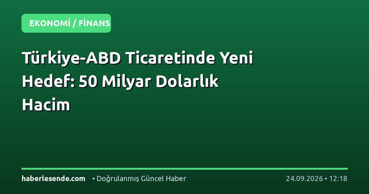 Türkiye-ABD Ticaretinde Yeni Hedef: 50 Milyar Dolarlık Hacim