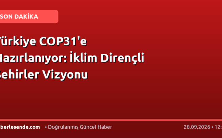 Türkiye COP31'e Hazırlanıyor: İklim Dirençli Şehirler Vizyonu
