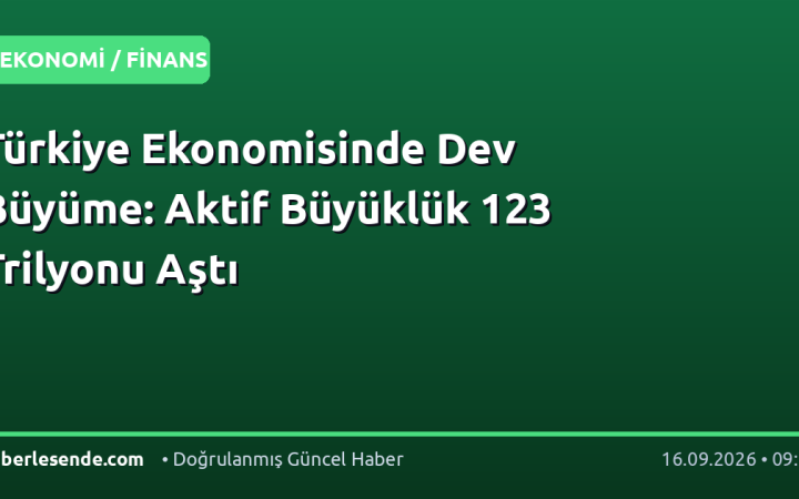 Türkiye Ekonomisinde Dev Büyüme: Aktif Büyüklük 123 Trilyonu Aştı
