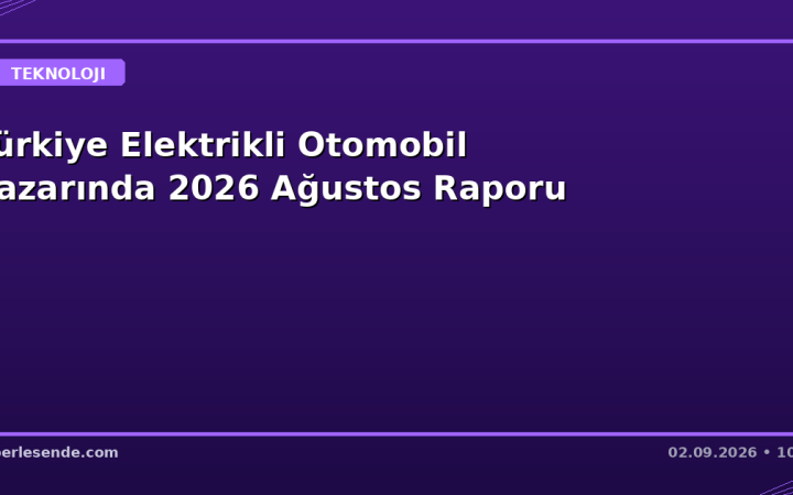 Türkiye Elektrikli Otomobil Pazarında 2026 Ağustos Raporu