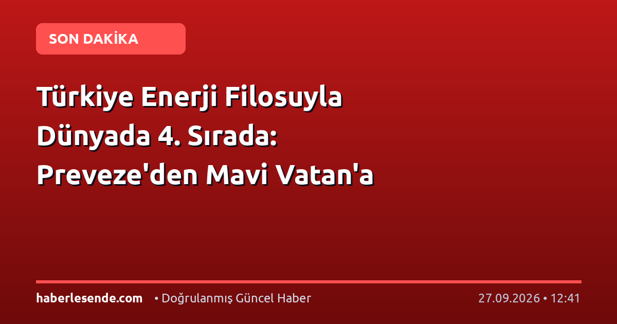Türkiye Enerji Filosuyla Dünyada 4. Sırada: Preveze'den Mavi Vatan'a