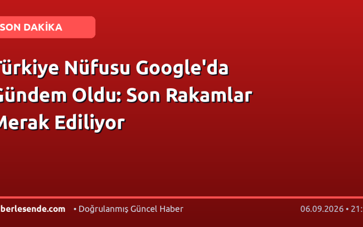 Türkiye Nüfusu Google'da Gündem Oldu: Son Rakamlar Merak Ediliyor