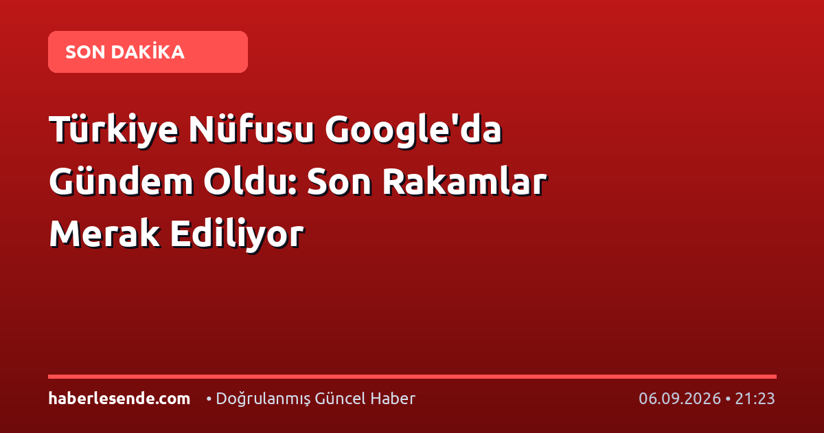 Türkiye Nüfusu Google'da Gündem Oldu: Son Rakamlar Merak Ediliyor
