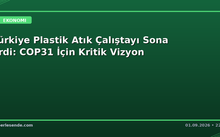 Türkiye Plastik Atık Çalıştayı Sona Erdi: COP31 İçin Kritik Vizyon