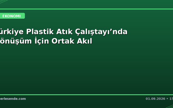 Türkiye Plastik Atık Çalıştayı’nda Dönüşüm İçin Ortak Akıl