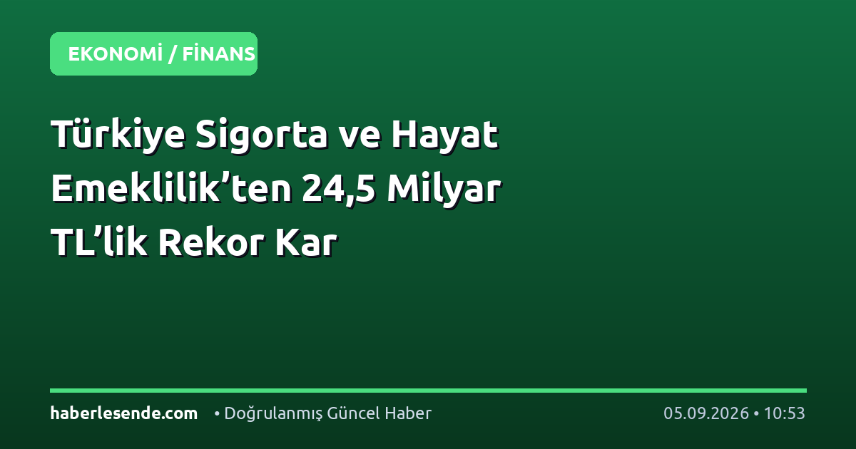 Türkiye Sigorta ve Hayat Emeklilik’ten 24,5 Milyar TL’lik Rekor Kar