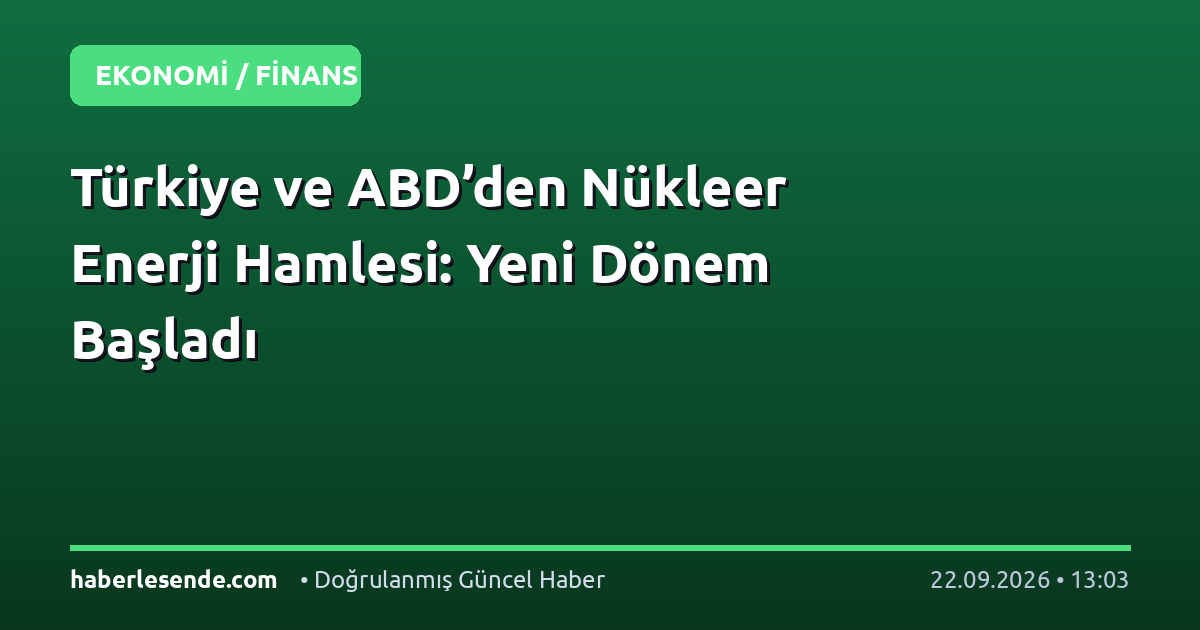 Türkiye ve ABD’den Nükleer Enerji Hamlesi: Yeni Dönem Başladı