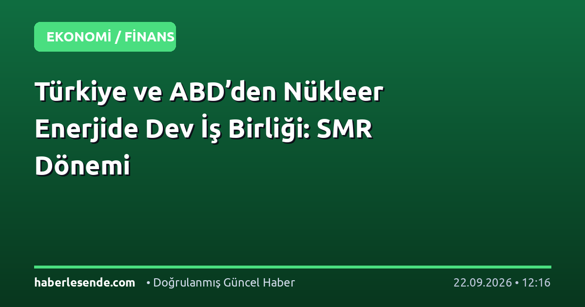 Türkiye ve ABD’den Nükleer Enerjide Dev İş Birliği: SMR Dönemi