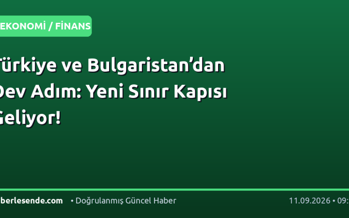 Türkiye ve Bulgaristan’dan Dev Adım: Yeni Sınır Kapısı Geliyor!