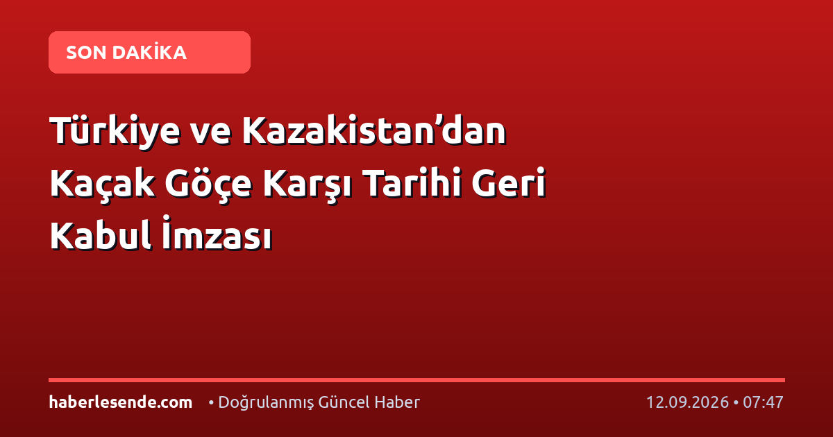 Türkiye ve Kazakistan’dan Kaçak Göçe Karşı Tarihi Geri Kabul İmzası