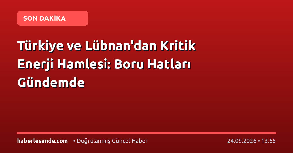 Türkiye ve Lübnan'dan Kritik Enerji Hamlesi: Boru Hatları Gündemde