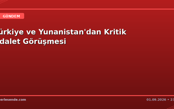 Türkiye ve Yunanistan'dan Kritik Adalet Görüşmesi