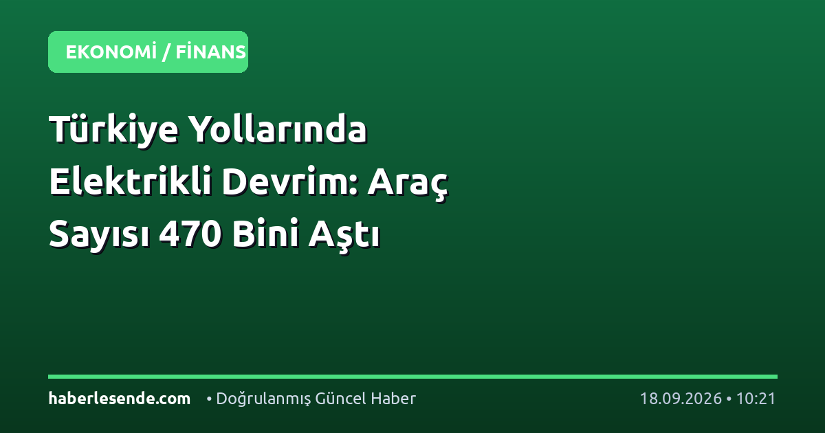 Türkiye Yollarında Elektrikli Devrim: Araç Sayısı 470 Bini Aştı