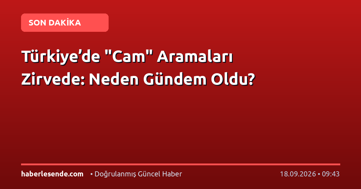 Türkiye’de "Cam" Aramaları Zirvede: Neden Gündem Oldu?