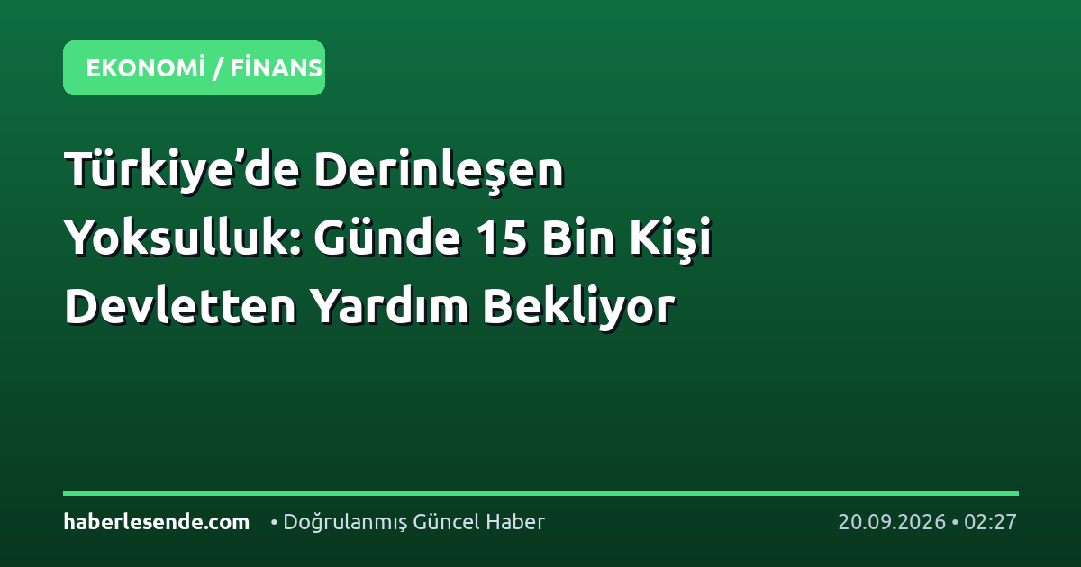 Türkiye’de Derinleşen Yoksulluk: Günde 15 Bin Kişi Devletten Yardım Bekliyor