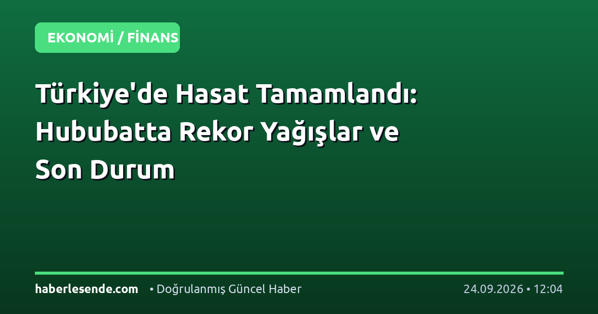 Türkiye'de Hasat Tamamlandı: Hububatta Rekor Yağışlar ve Son Durum