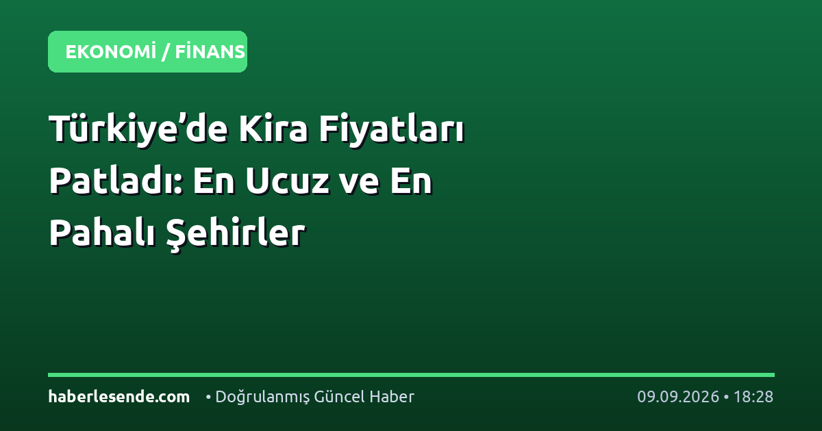 Türkiye’de Kira Fiyatları Patladı: En Ucuz ve En Pahalı Şehirler