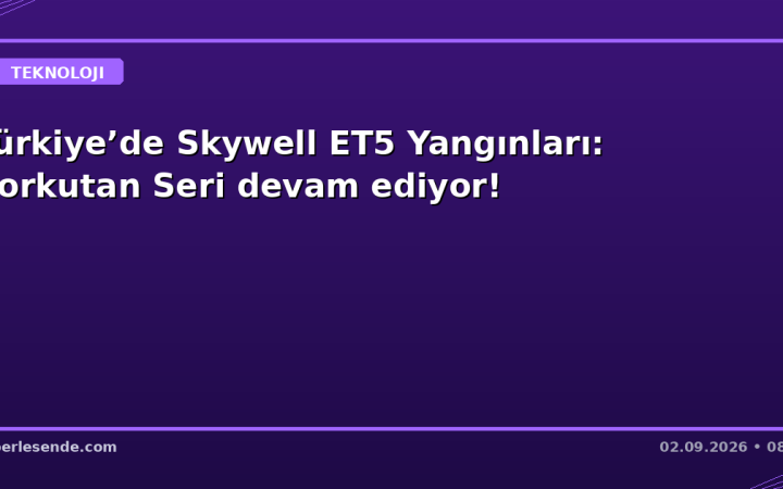 Türkiye’de Skywell ET5 Yangınları: Korkutan Seri devam ediyor!