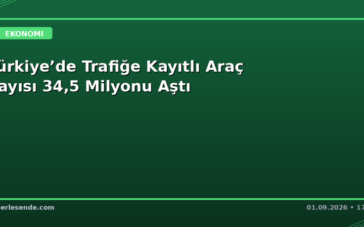 Türkiye’de Trafiğe Kayıtlı Araç Sayısı 34,5 Milyonu Aştı